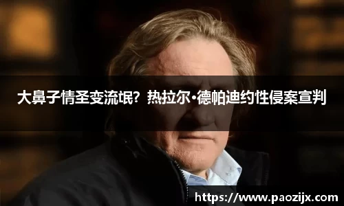 大鼻子情圣变流氓？热拉尔·德帕迪约性侵案宣判